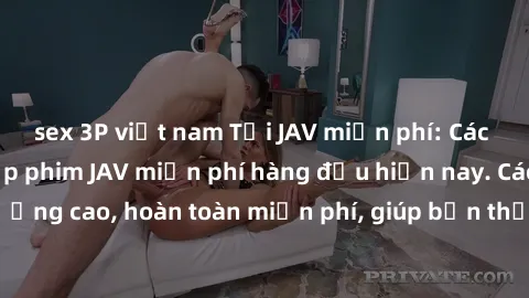 sex 3P việt nam Tải JAV miễn phí: Các trang web cung cấp phim JAV miễn phí hàng đầu hiện nay. Các tác phẩm chất lượng cao, hoàn toàn miễn phí, giúp bạn thỏa mãn niềm đam mê mà không tốn kém.