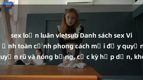 sex loạn luân vietsub Danh sách sex Việt Nam không che - Ảnh toàn cảnh phong cách mới đầy quyến rũ và nóng bỏng, cực kỳ hấp dẫn, không thể bỏ qua!