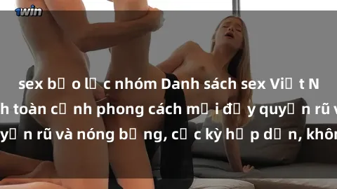 sex bạo lực nhóm Danh sách sex Việt Nam không che - Ảnh toàn cảnh phong cách mới đầy quyến rũ và nóng bỏng, cực kỳ hấp dẫn, không thể bỏ qua!