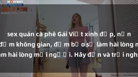 sex quán cà phê Gái Việt xinh đẹp, nồng nàn làm tình say đắm không gian, đảm bảo sẽ làm hài lòng mọi người. Hãy đến và trải nghiệm ngay!