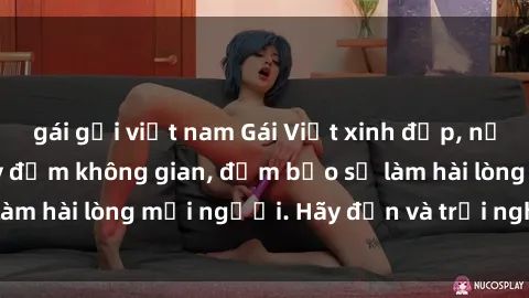 gái gọi việt nam Gái Việt xinh đẹp, nồng nàn làm tình say đắm không gian, đảm bảo sẽ làm hài lòng mọi người. Hãy đến và trải nghiệm ngay!