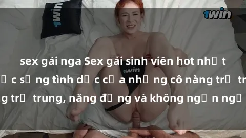 sex gái nga Sex gái sinh viên hot nhất: Cùng khám phá cuộc sống tình dục của những cô nàng trẻ trung, năng động và không ngần ngại thử nghiệm!