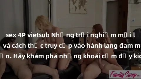 sex 4P vietsub Những trải nghiệm mới lạ với sex tập thể và cách thức truy cập vào hành lang đam mê của bạn. Hãy khám phá những khoái cảm đầy kích thích với tập thể hấp dẫn!