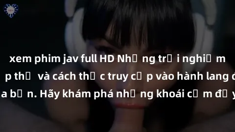 xem phim jav full HD Những trải nghiệm mới lạ với sex tập thể và cách thức truy cập vào hành lang đam mê của bạn. Hãy khám phá những khoái cảm đầy kích thích với tập thể hấp dẫn!