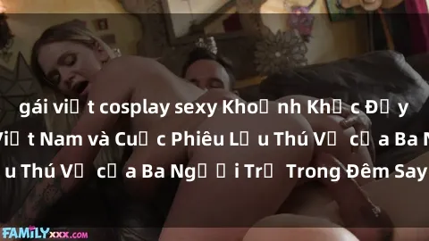 gái việt cosplay sexy Khoảnh Khắc Đầy Kịch Tính: Sex  Việt Nam và Cuộc Phiêu Lưu Thú Vị của Ba Người Trẻ Trong Đêm Say Đắm