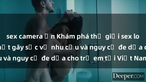sex camera ẩn Khám phá thế giới sex loli Việt Nam: Sự thật gây sốc về nhu cầu và nguy cơ đe dọa cho trẻ em tại Việt Nam
