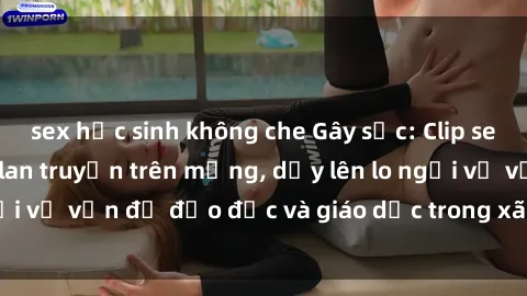 sex học sinh không che Gây sốc: Clip sex mẹ con Việt Nam lan truyền trên mạng, dấy lên lo ngại về vấn đề đạo đức và giáo dục trong xã hội hiện nay.
