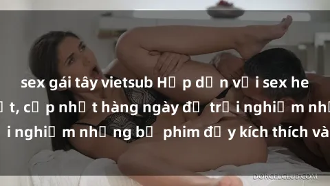 sex gái tây vietsub Hấp dẫn với sex hentai vietsub mới nhất, cập nhật hàng ngày để trải nghiệm những bộ phim đầy kích thích và hấp dẫn.