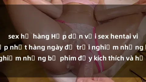 sex họ hàng Hấp dẫn với sex hentai vietsub mới nhất, cập nhật hàng ngày để trải nghiệm những bộ phim đầy kích thích và hấp dẫn.
