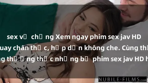 sex vợ chồng Xem ngay phim sex jav HD với những cảnh quay chân thực, hấp dẫn không che. Cùng thưởng thức những bộ phim sex jav HD hot nhất hiện nay!