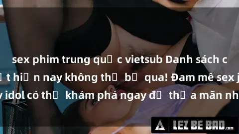 sex phim trung quốc vietsub Danh sách các idol JAV hot nhất hiện nay không thể bỏ qua! Đam mê sex jav idol có thể khám phá ngay để thỏa mãn nhu cầu giải trí của mình!