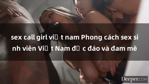 sex call girl việt nam Phong cách sex sinh viên Việt Nam độc đáo và đam mê
